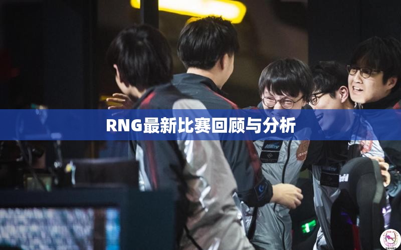 RNG最新比赛回顾与分析