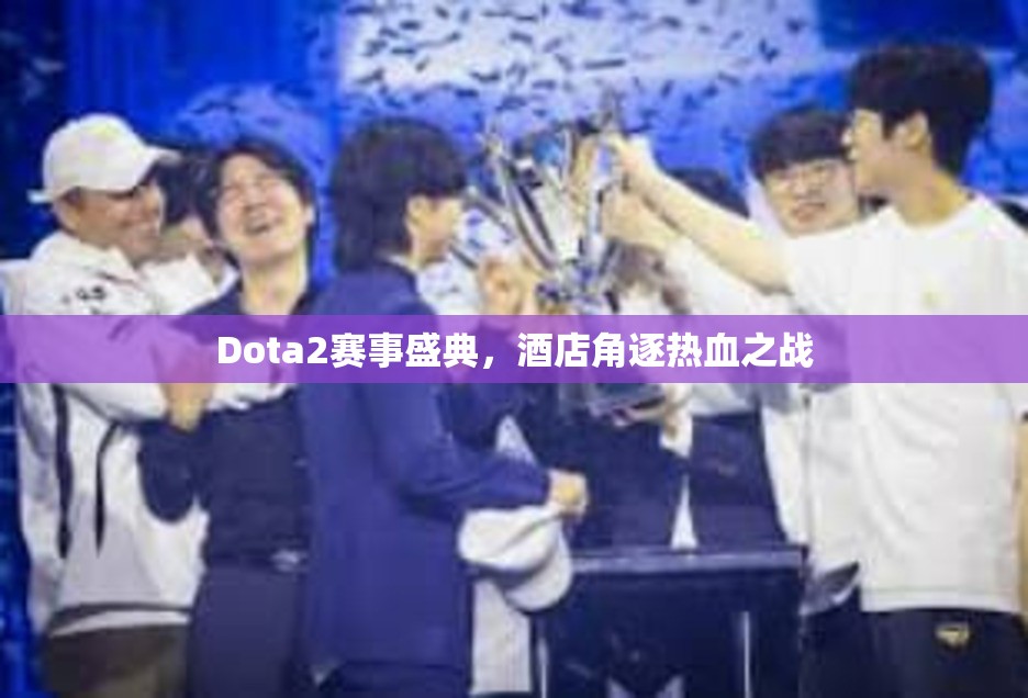 Dota2赛事盛典，酒店角逐热血之战