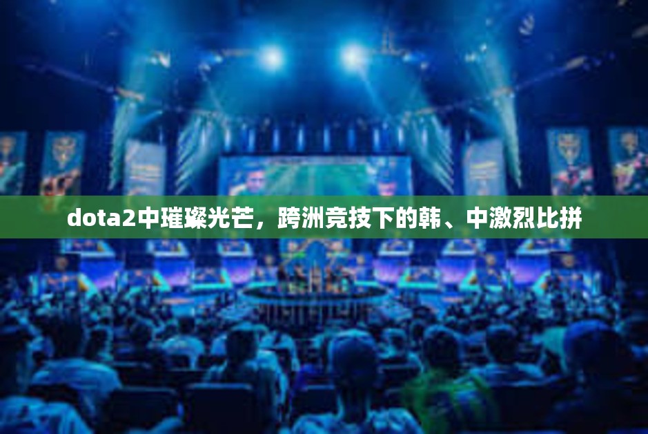 dota2中璀璨光芒，跨洲竞技下的韩、中激烈比拼